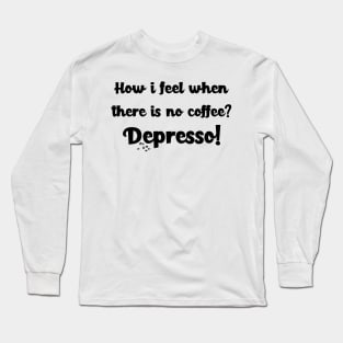 How i feel when there is no coffee? Depresso! Long Sleeve T-Shirt